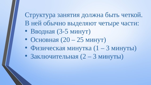 Структура занятия должна быть четкой. В ней обычно выделяют четыре части: Вводная (3-5 минут) Основная (20 – 25 минут) Физическая минутка (1 – 3 минуты) Заключительная (2 – 3 минуты) @damirkhalilov