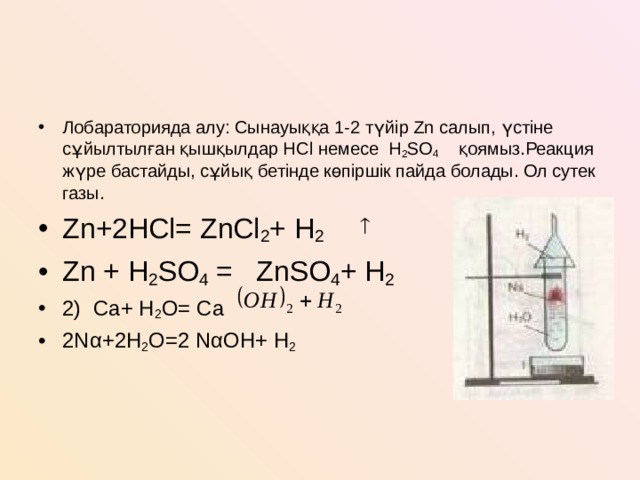 Лобараторияда алу: Сынауыққа 1-2 түйір Zn салып, үстіне сұйылтылған қышқылдар НC l немесе H 2 SO 4 қоямыз.Реакция жүре бастайды, сұйық бетінде көпіршік пайда болады. Ол сутек газы. Zn+2НCl= ZnCl 2 + H 2  Zn + H 2 SO 4 = ZnSO 4 + H 2 2) Са+ H 2 О= Са 2Να+2H 2 О=2 ΝαОН+ H 2