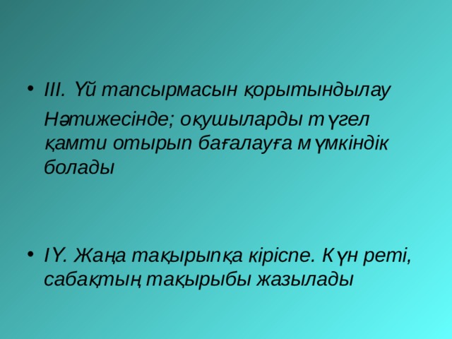 ІІІ. Үй тапсырмасын қорытындылау  Нәтижесінде; оқушыларды түгел қамти отырып бағалауға мүмкіндік болады   ІҮ. Жаңа тақырыпқа кіріспе. Күн реті, сабақтың тақырыбы жазылады