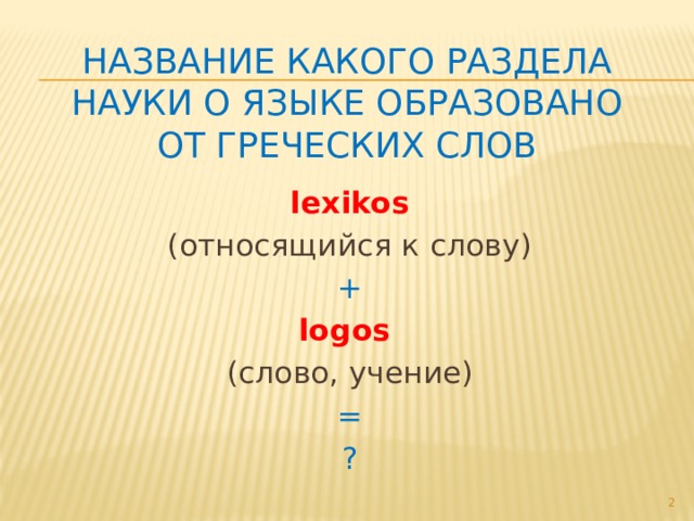 НАЗВАНИЕ КакоГО разделА науки о языке образованО от греческих слов lexikos (относящийся к слову) + logos (слово, учение) = ?