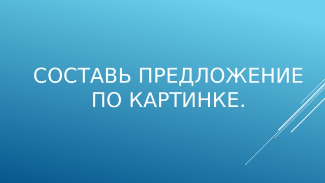 Составь предложение по картинке.