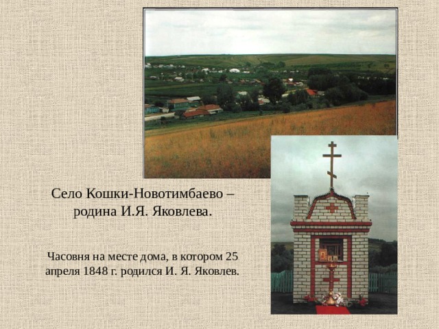Село Кошки-Новотимбаево – родина И.Я. Яковлева.    Часовня на месте дома, в котором 25 апреля 1848 г. родился И. Я. Яковлев.     