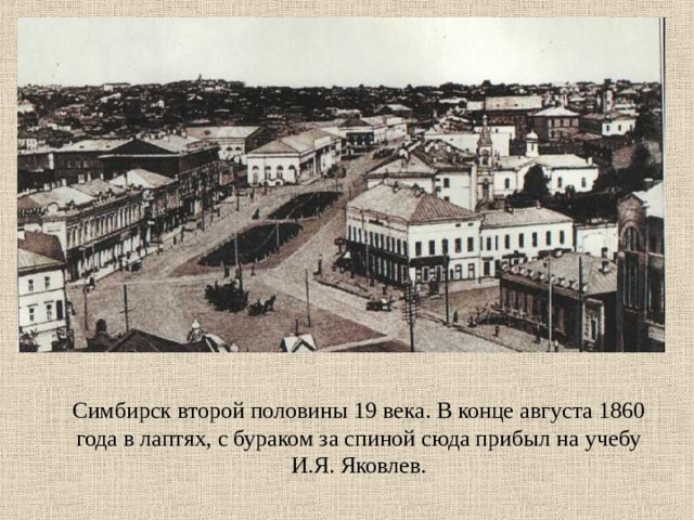 Симбирск второй половины 19 века. В конце августа 1860 года в лаптях, с бураком за спиной сюда прибыл на учебу И.Я. Яковлев.