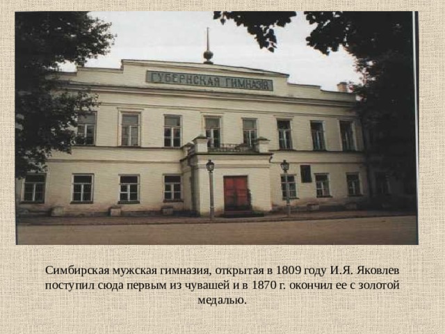 Симбирская мужская гимназия, открытая в 1809 году И.Я. Яковлев поступил сюда первым из чувашей и в 1870 г. окончил ее с золотой медалью.