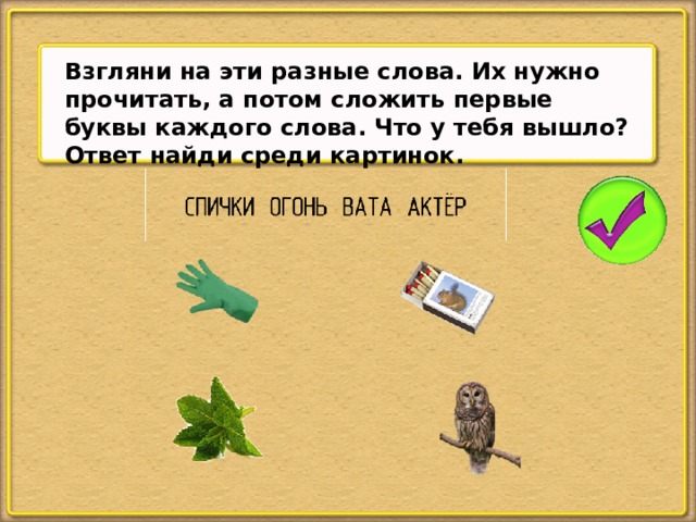 Взгляни на эти разные слова. Их нужно прочитать, а потом сложить первые буквы каждого слова. Что у тебя вышло? Ответ найди среди картинок.