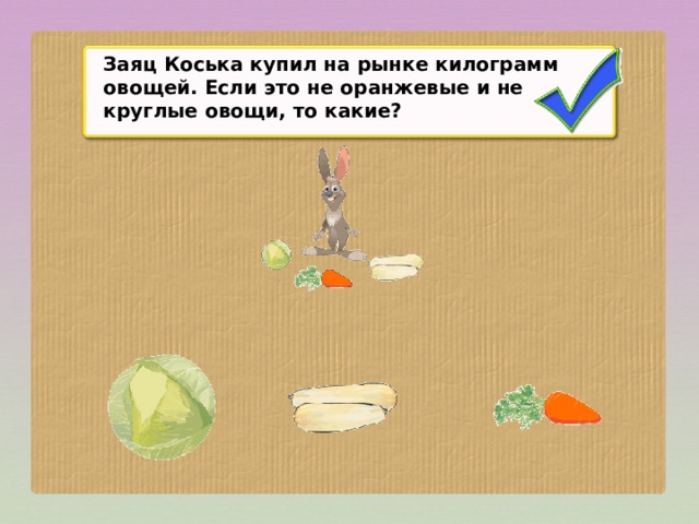 Заяц Коська купил на рынке килограмм овощей. Если это не оранжевые и не круглые овощи, то какие?