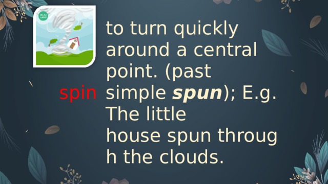 spin to turn quickly around a central point. (past simple  spun ); E.g. The little house spun through the clouds.