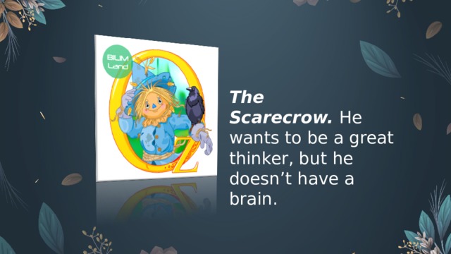 The Scarecrow.  He wants to be a great thinker, but he doesn’t have a brain.