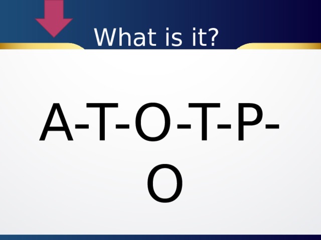 What is it? A-T-O-T-P-O