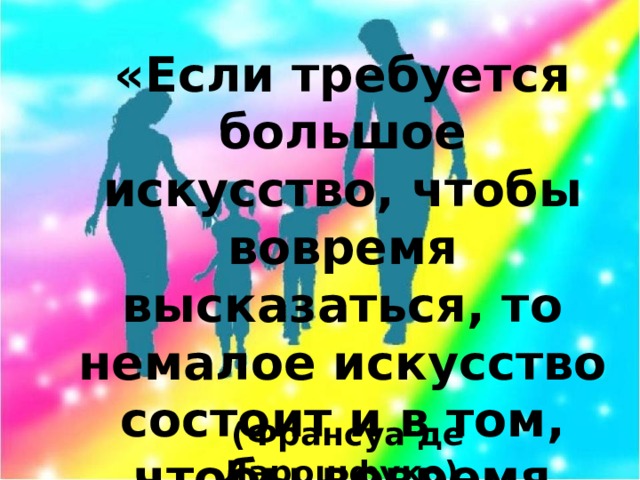 «Если требуется большое искусство, чтобы вовремя высказаться, то немалое искусство состоит и в том, чтобы вовремя промолчать».  (Франсуа де Ларошфуко)