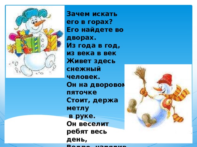 Зачем искать его в горах?  Его найдете во дворах.  Из года в год, из века в век  Живет здесь снежный человек.  Он на дворовом пяточке  Стоит, держа метлу  в руке.  Он веселит ребят весь день,  Ведро, напялив набекрень...