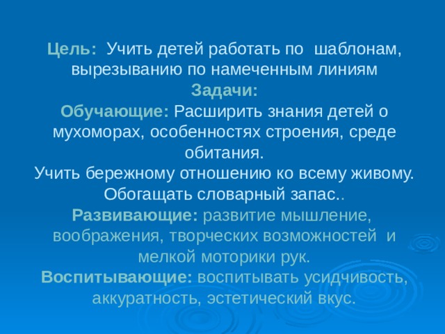 Цель: Учить детей работать по  шаблонам, вырезыванию по намеченным линиям  Задачи:  Обучающие: Расширить знания детей о мухоморах, особенностях строения, среде обитания.  Учить бережному отношению ко всему живому.  Обогащать словарный запас. .  Развивающие: развитие мышление, воображения, творческих возможностей и мелкой моторики рук.  Воспитывающие: воспитывать усидчивость, аккуратность, эстетический вкус.