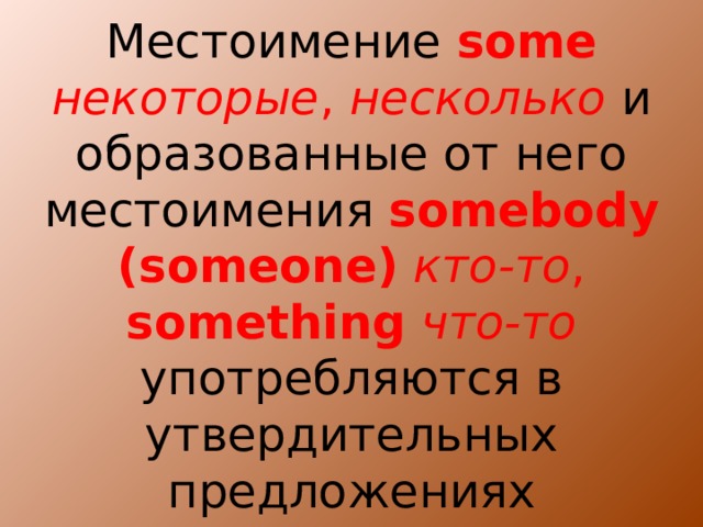 Местоимение some  некоторые , несколько  и образованные от него местоимения  somebody (someone)  кто-то ,  something  что-то употребляются в утвердительных предложениях