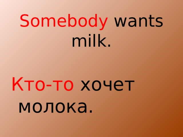 Somebody wants milk. Кто-то хочет молока.