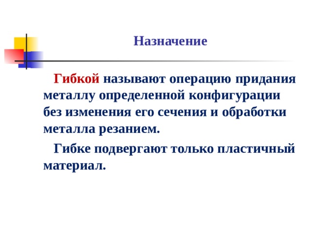 Гибкой  называют операцию  придания металлу определенной конфигурации без изменения его сечения и обработки металла резанием.  Гибке подвергают только пластичный материал. Назначение