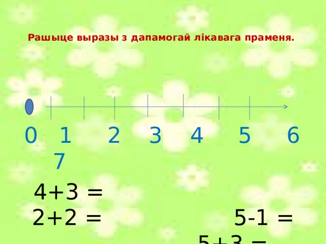 Рашыце выразы з дапамогай лікавага праменя.       0 1 2 3 4 5 6 7  4+3 = 2+2 = 5-1 = 5+3 =