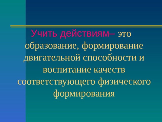 Учить действиям– это образование, формирование двигательной способности и воспитание качеств соответствующего физического формирования