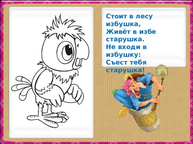 Стоит в лесу избушка,  Живёт в избе старушка.  Не входи в избушку:  Съест тебя старушка!