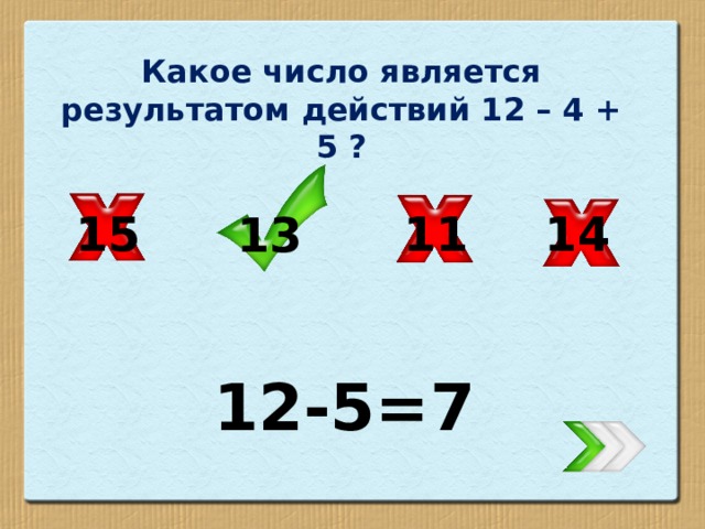 Какое число является результатом действий 12 – 4 + 5 ? 14 15 11 13 12-5=7