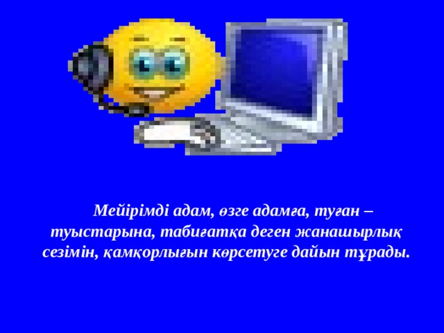 Мейірімді адам, өзге адамға, туған – туыстарына, табиғатқа деген жанашырлық сезімін, қамқорлығын көрсетуге дайын тұрады.