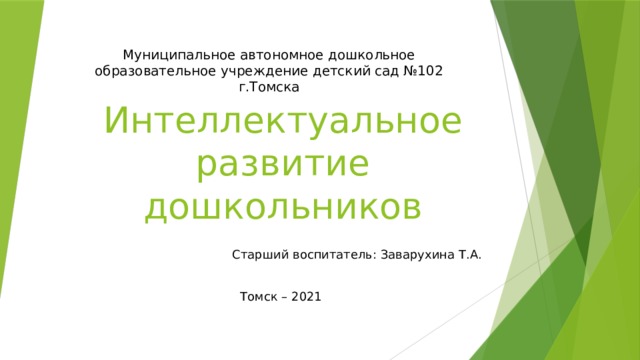 Муниципальное автономное дошкольное образовательное учреждение детский сад №102 г.Томска Интеллектуальное развитие дошкольников Старший воспитатель: Заварухина Т.А. Томск – 2021