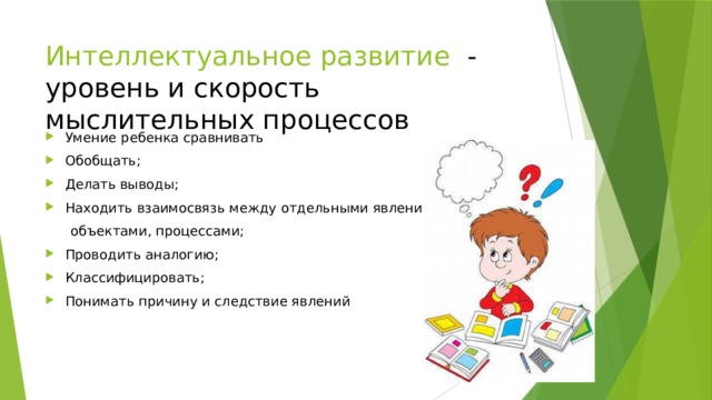 Интеллектуальное развитие - уровень и скорость мыслительных процессов Умение ребенка сравнивать Обобщать; Делать выводы; Находить взаимосвязь между отдельными явлениями,  объектами, процессами;