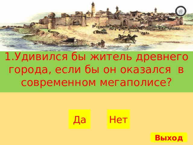 1.Удивился бы житель древнего города, если бы он оказался в современном мегаполисе? Нет Да Выход