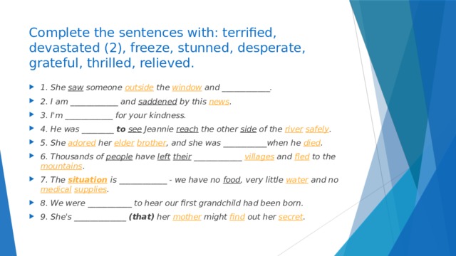 Complete the sentences with: terrified, devastated (2), freeze, stunned, desperate, grateful, thrilled, relieved.