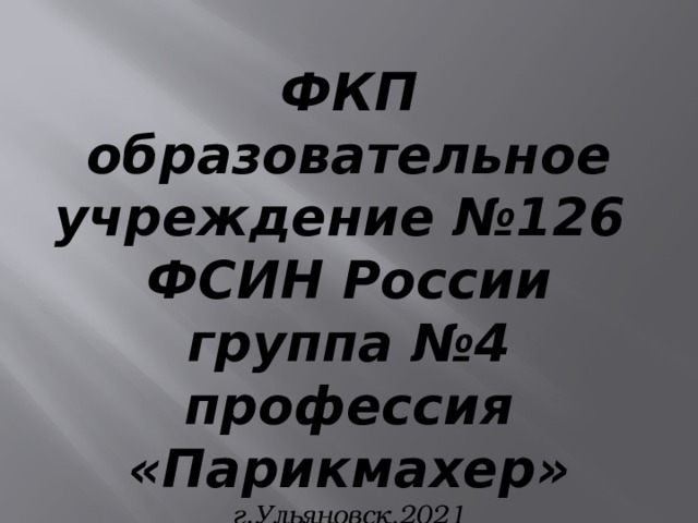 ФКП образовательное учреждение №126 ФСИН России группа №4 профессия «Парикмахер» г.Ульяновск,2021  Мастер производственного обучения Шутова А.А