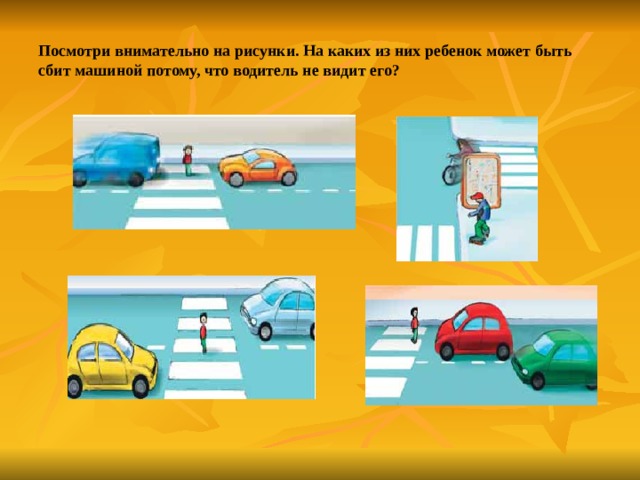Посмотри внимательно на рисунки. На каких из них ребенок может быть сбит машиной потому, что водитель не видит его?