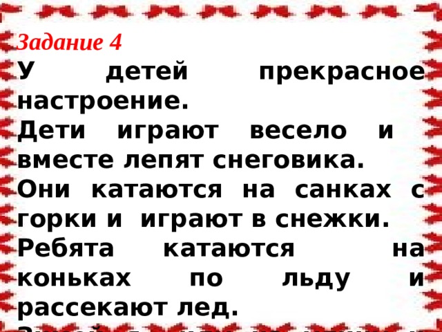 Задание 4 У детей прекрасное настроение. Дети играют весело и вместе лепят снеговика. Они катаются на санках с горки и играют в снежки. Ребята катаются на коньках по льду и рассекают лед. Зимой я иду на улицу и подставляю свое лицо нежным снежинкам.