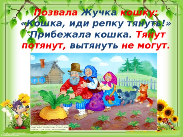 Позвала Жучка кошку: «Кошка, иди репку тянуть!» Прибежала кошка. Тянут­ потянут, вытянуть не могут.