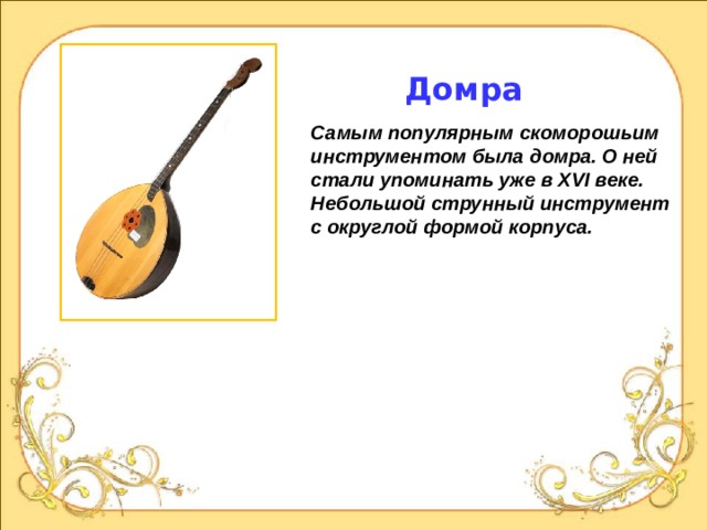 Домра Самым популярным скоморошьим инструментом была домра. О ней стали упоминать уже в XVI веке. Небольшой струнный инструмент с округлой формой корпуса.