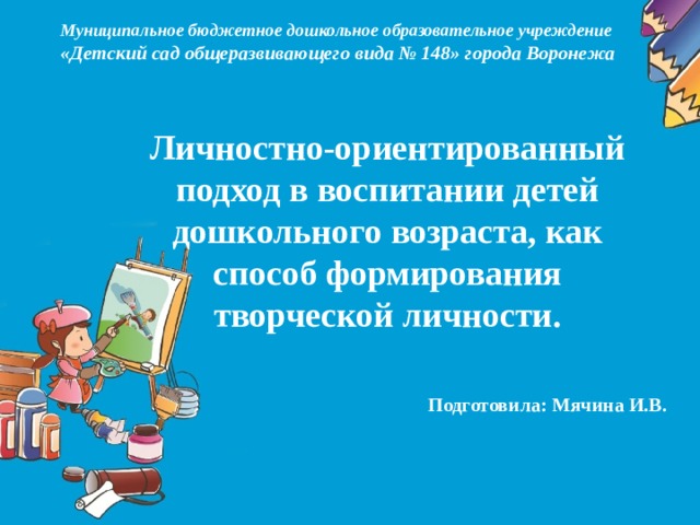 Муниципальное бюджетное дошкольное образовательное учреждение «Детский сад общеразвивающего вида № 148» города Воронежа Личностно-ориентированный подход в воспитании детей дошкольного возраста, как способ формирования творческой личности. Подготовила: Мячина И.В.