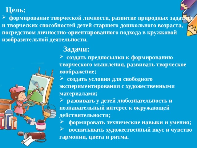 Цель:  формирование творческой личности, развитие природных задатков и творческих способностей детей старшего дошкольного возраста, посредством личностно-ориентированного подхода в кружковой изобразительной деятельности.  Задачи: