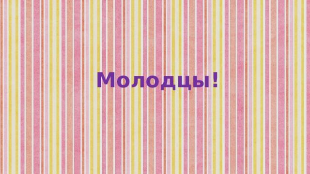 Молодцы!