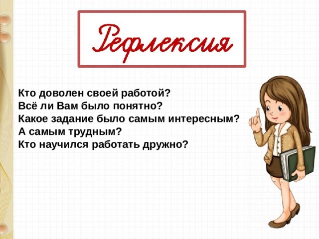 Кто доволен своей работой? Всё ли Вам было понятно? Какое задание было самым интересным?  А самым трудным? Кто научился работать дружно?