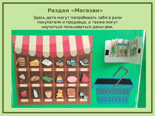 Раздел «Магазин» Здесь дети могут попробовать себя в роли покупателя и продавца, а также могут научиться пользоваться деньгами.