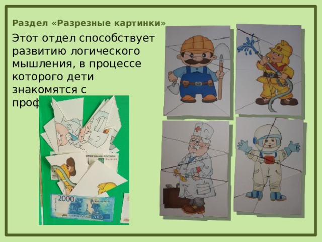 Раздел «Разрезные картинки» Этот отдел способствует развитию логического мышления, в процессе которого дети знакомятся с профессиями.