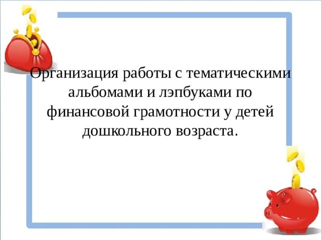 Организация работы с тематическими альбомами и лэпбуками по финансовой грамотности у детей дошкольного возраста .