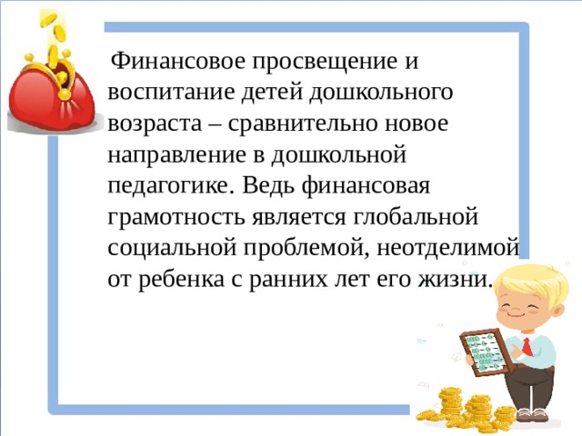 Финансовое просвещение и воспитание детей дошкольного возраста – сравнительно новое направление в дошкольной педагогике. Ведь финансовая грамотность является глобальной социальной проблемой, неотделимой от ребенка с ранних лет его жизни.