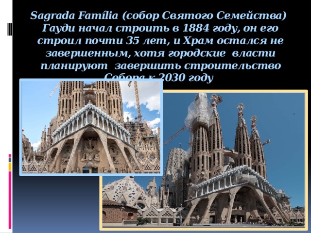 Sagrada Família (собор Святого Семейства) Гауди начал строить в 1884 году, он его строил почти 35 лет, и Храм остался не завершенным, хотя городские власти планируют завершить строительство Собора к 2030 году