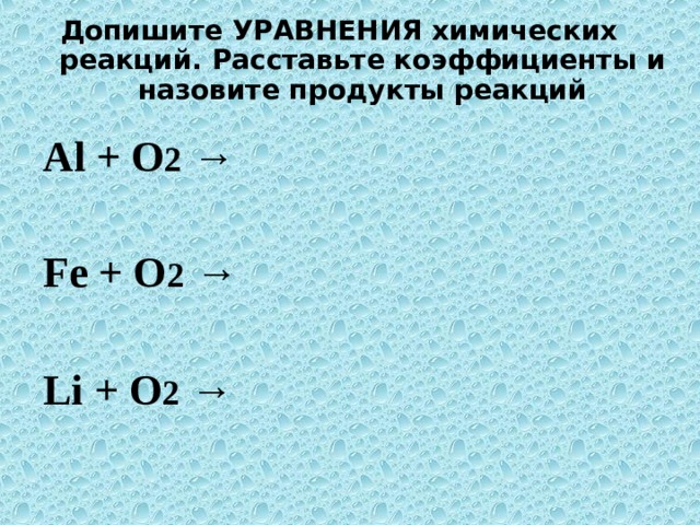 Допишите УРАВНЕНИЯ химических реакций. Расставьте коэффициенты и назовите продукты реакций  Al + O 2 → Fe + O 2 → Li + O 2 →