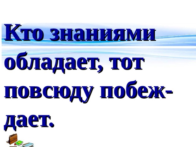 Кто знаниями обладает, тот повсюду побеж- дает.