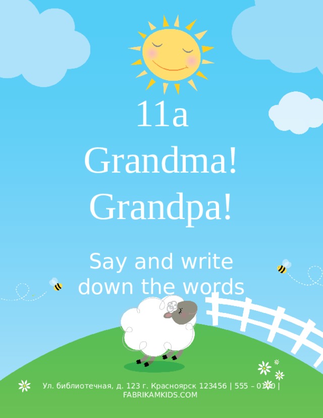 11а  Grandma!  Grandpa! Say and write down the words  Ул. библиотечная, д. 123 г. Красноярск 123456 | 555 – 0100 | FABRIKAMKIDS.COM 
