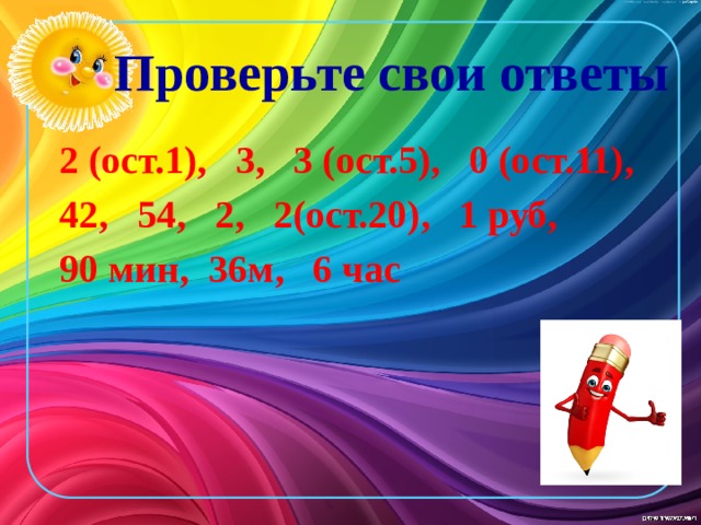 Проверьте свои ответы 2 (ост.1), 3, 3 (ост.5), 0 (ост.11), 42, 54, 2, 2(ост.20), 1 руб, 90 мин, 36м, 6 час