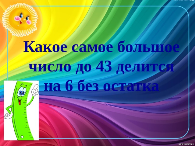 Какое самое большое число до 43 делится на 6 без остатка