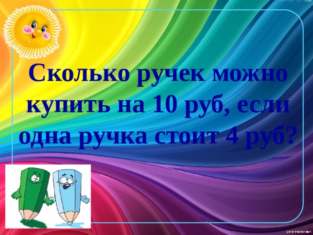 Сколько ручек можно купить на 10 руб, если одна ручка стоит 4 руб?