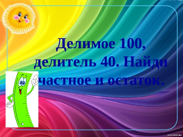 Делимое 100, делитель 40. Найди частное и остаток.