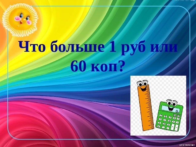 Что больше 1 руб или 60 коп?